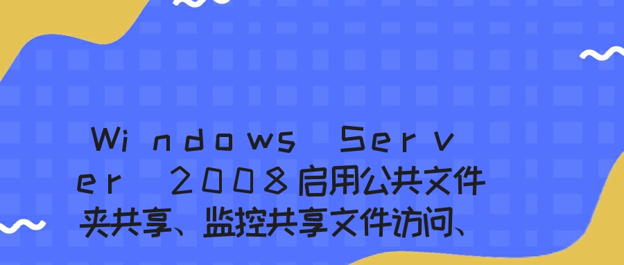 Windows Server 2008启用公共文件夹共享、监控共享文件访问、控制局域网访问共享文件权限的方法
